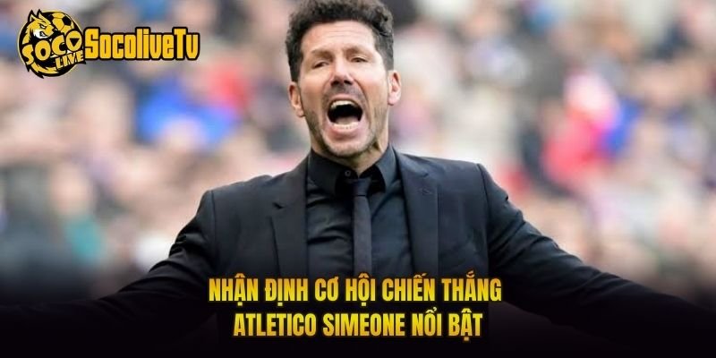Nhận Định Cơ Hội Chiến Thắng Atletico Simeone Nổi Bật