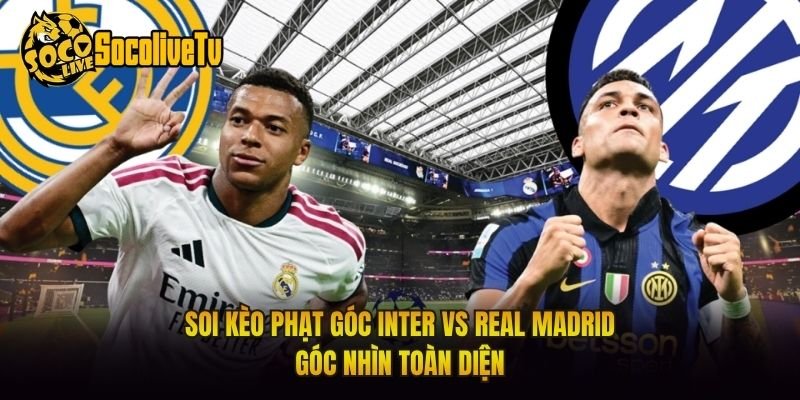 Soi Kèo Phạt Góc Inter Vs Real Madrid Góc Nhìn Toàn Diện