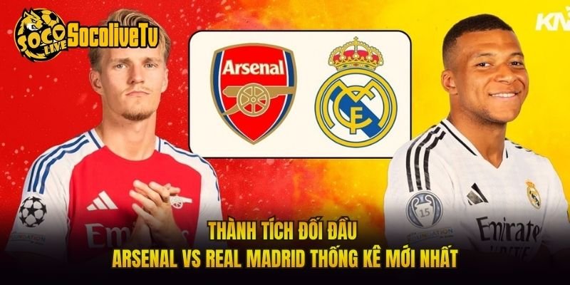 Thành Tích Đối Đầu Arsenal Vs Real Madrid Thống Kê Mới Nhất