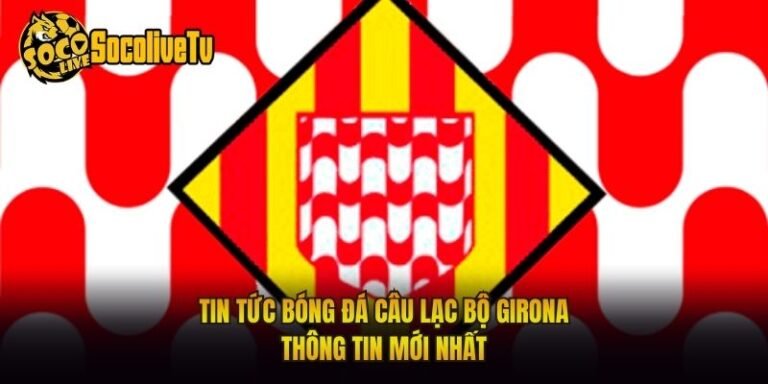 Tin Tức Bóng Đá Câu Lạc Bộ Girona - Thông Tin Mới Nhất