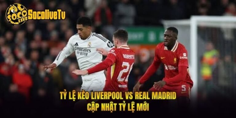 Tỷ Lệ Kèo Liverpool Vs Real Madrid - Cập Nhật Tỷ Lệ Mới